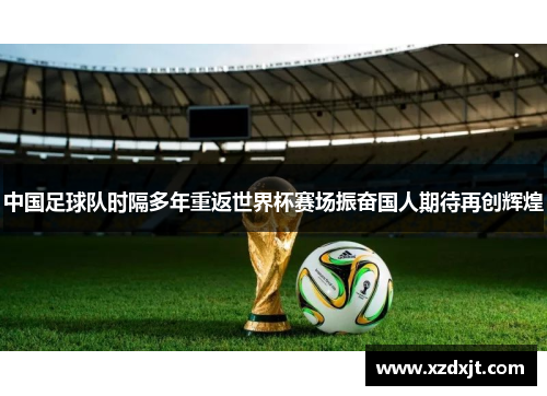 中国足球队时隔多年重返世界杯赛场振奋国人期待再创辉煌