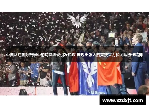 中国队在国际赛事中的精彩表现引发热议 展现出强大的竞技实力和团队协作精神
