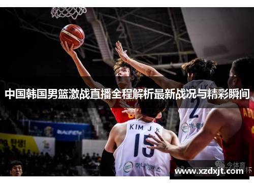 中国韩国男篮激战直播全程解析最新战况与精彩瞬间