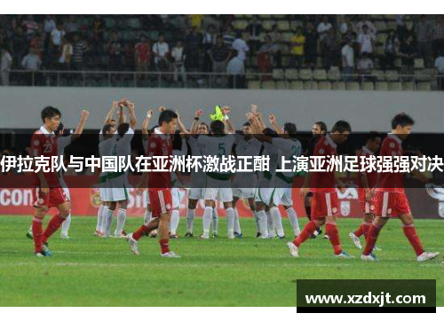 伊拉克队与中国队在亚洲杯激战正酣 上演亚洲足球强强对决
