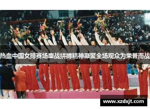 热血中国女排赛场鏖战拼搏精神凝聚全场观众为荣誉而战