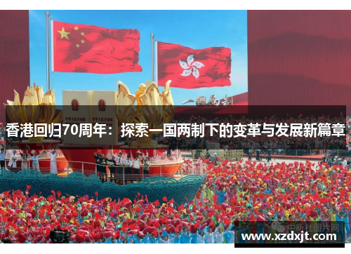 香港回归70周年：探索一国两制下的变革与发展新篇章