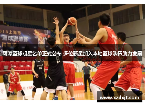 鹰潭篮球明星名单正式公布 多位新星加入本地篮球队伍助力发展