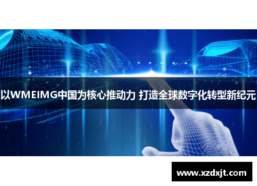 以WMEIMG中国为核心推动力 打造全球数字化转型新纪元