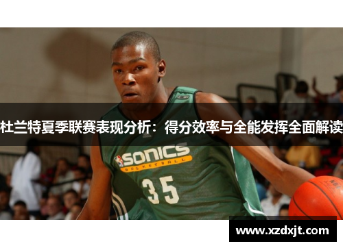 杜兰特夏季联赛表现分析：得分效率与全能发挥全面解读