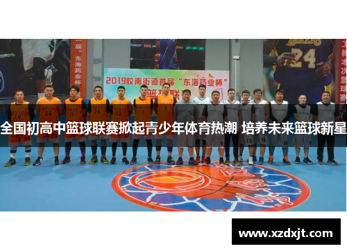 全国初高中篮球联赛掀起青少年体育热潮 培养未来篮球新星