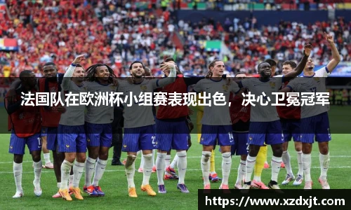 法国队在欧洲杯小组赛表现出色，决心卫冕冠军