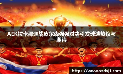AEK拉卡那迎战皮尔森强强对决引发球迷热议与期待