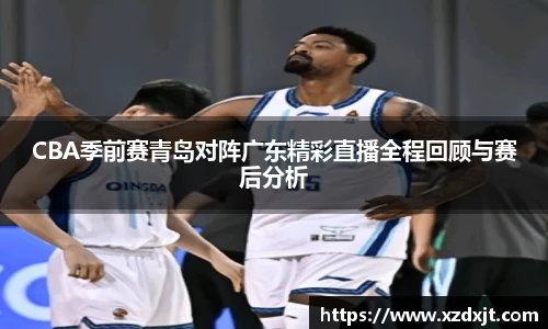 CBA季前赛青岛对阵广东精彩直播全程回顾与赛后分析