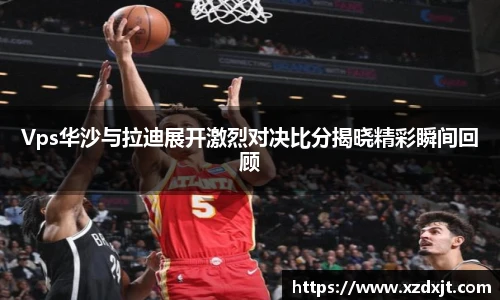 Vps华沙与拉迪展开激烈对决比分揭晓精彩瞬间回顾