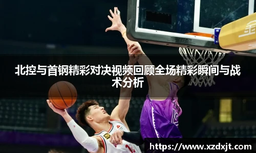 北控与首钢精彩对决视频回顾全场精彩瞬间与战术分析