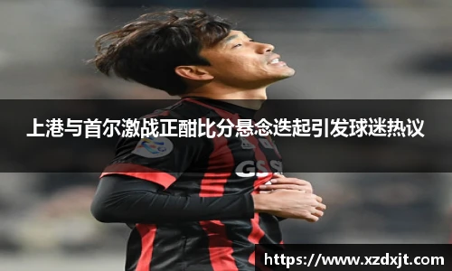 上港与首尔激战正酣比分悬念迭起引发球迷热议