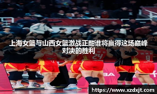 上海女篮与山西女篮激战正酣谁将赢得这场巅峰对决的胜利